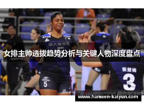 女排主帅选拔趋势分析与关键人物深度盘点
